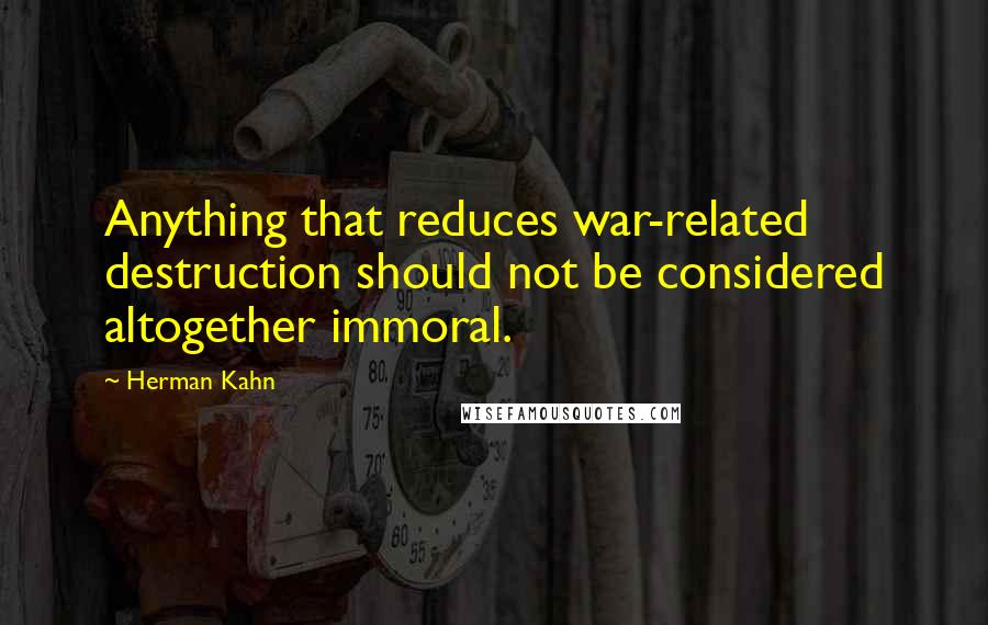 Herman Kahn Quotes: Anything that reduces war-related destruction should not be considered altogether immoral.