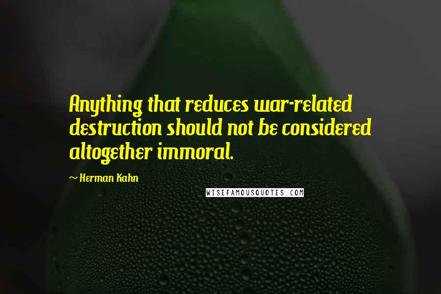 Herman Kahn Quotes: Anything that reduces war-related destruction should not be considered altogether immoral.