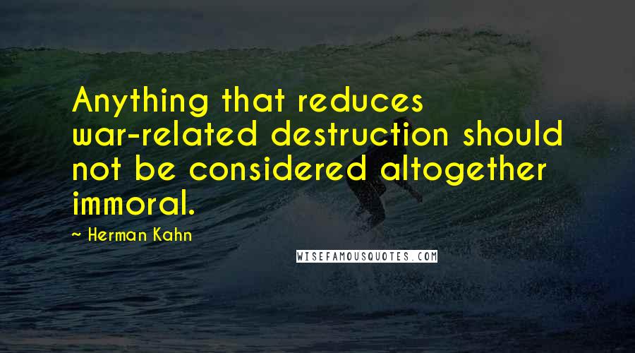 Herman Kahn Quotes: Anything that reduces war-related destruction should not be considered altogether immoral.