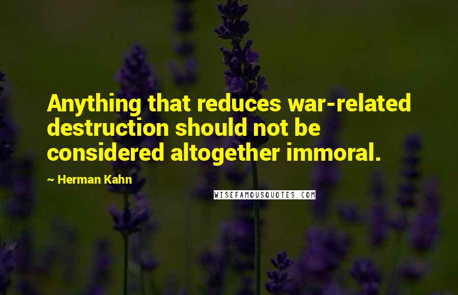 Herman Kahn Quotes: Anything that reduces war-related destruction should not be considered altogether immoral.