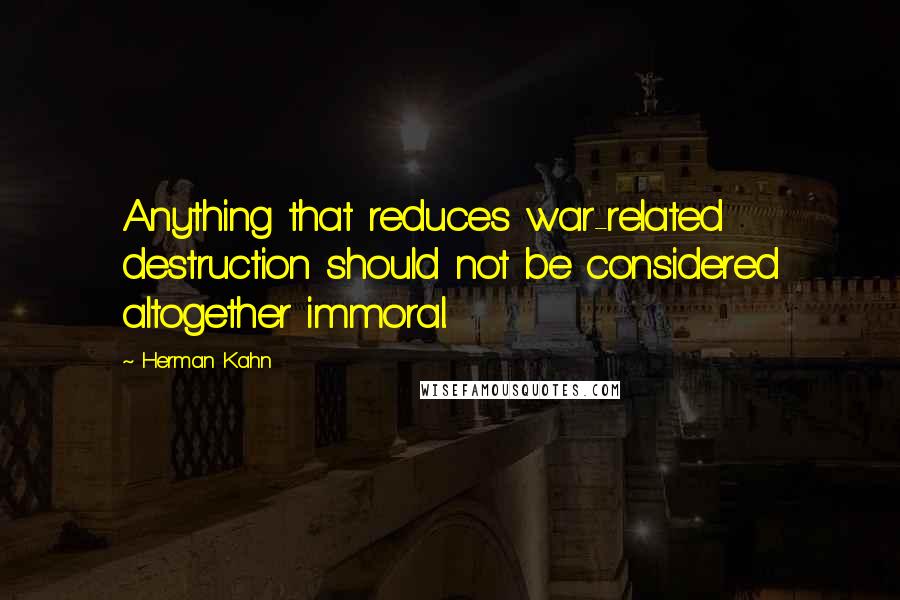 Herman Kahn Quotes: Anything that reduces war-related destruction should not be considered altogether immoral.