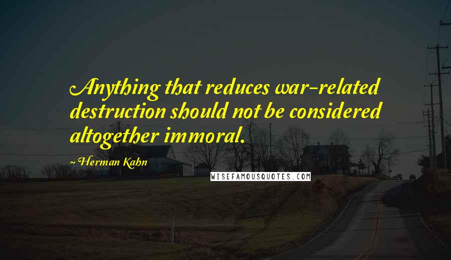 Herman Kahn Quotes: Anything that reduces war-related destruction should not be considered altogether immoral.