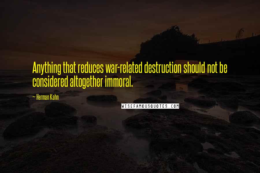 Herman Kahn Quotes: Anything that reduces war-related destruction should not be considered altogether immoral.