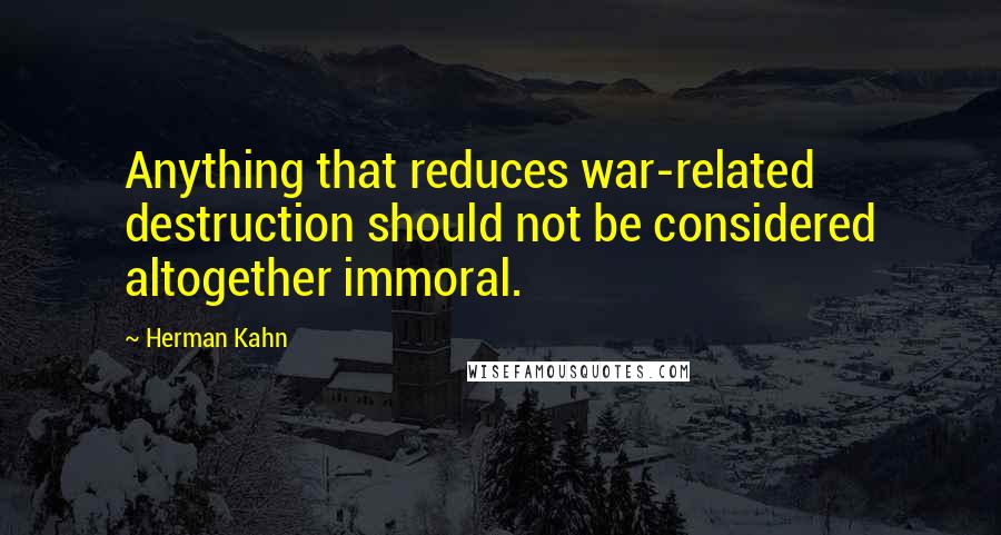 Herman Kahn Quotes: Anything that reduces war-related destruction should not be considered altogether immoral.