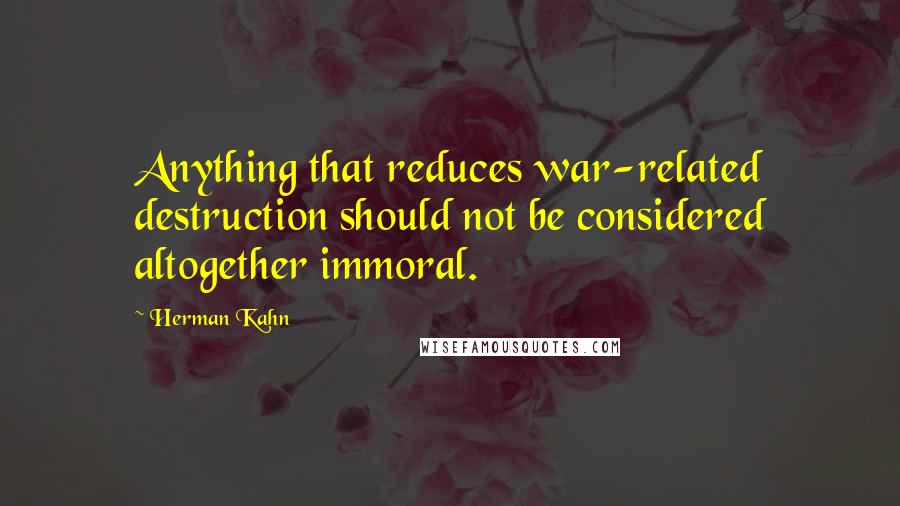 Herman Kahn Quotes: Anything that reduces war-related destruction should not be considered altogether immoral.