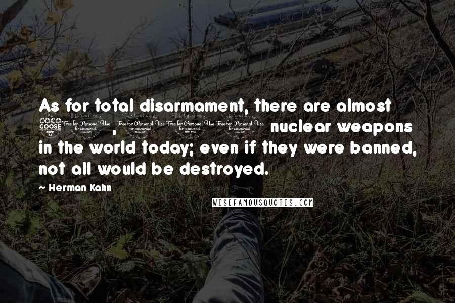 Herman Kahn Quotes: As for total disarmament, there are almost 50,000 nuclear weapons in the world today; even if they were banned, not all would be destroyed.