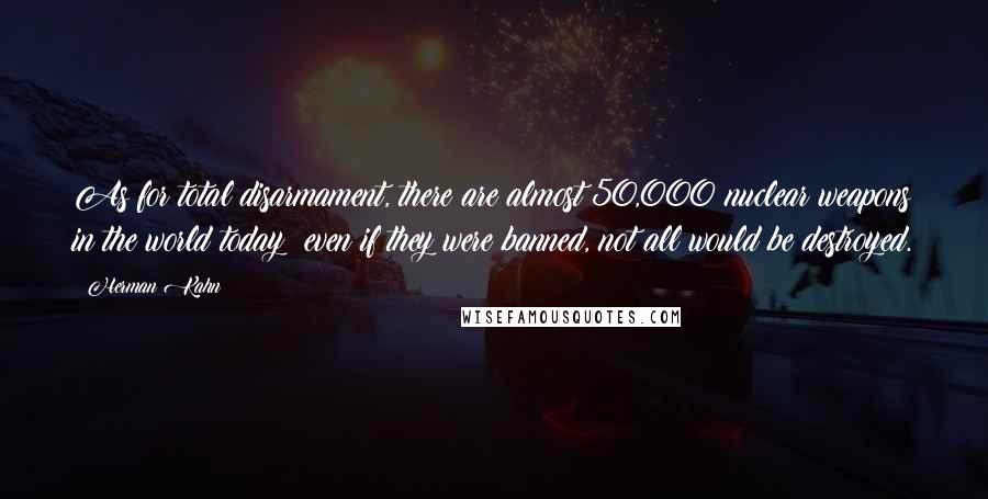 Herman Kahn Quotes: As for total disarmament, there are almost 50,000 nuclear weapons in the world today; even if they were banned, not all would be destroyed.