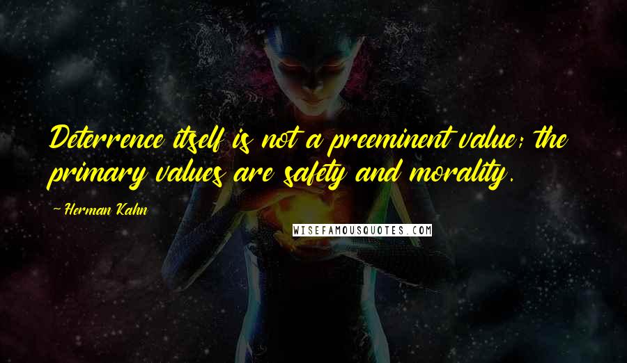 Herman Kahn Quotes: Deterrence itself is not a preeminent value; the primary values are safety and morality.