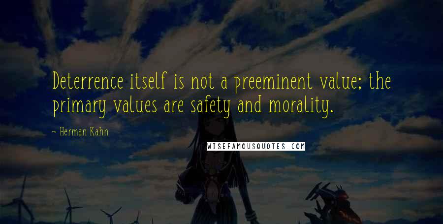 Herman Kahn Quotes: Deterrence itself is not a preeminent value; the primary values are safety and morality.