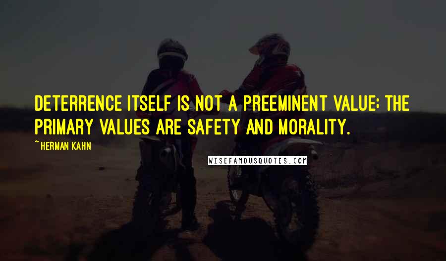 Herman Kahn Quotes: Deterrence itself is not a preeminent value; the primary values are safety and morality.