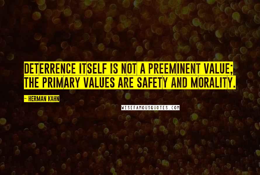 Herman Kahn Quotes: Deterrence itself is not a preeminent value; the primary values are safety and morality.