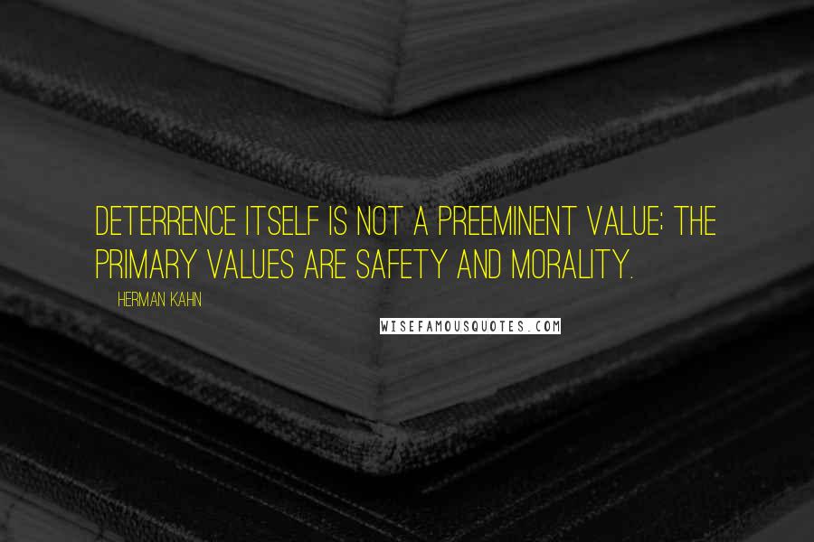 Herman Kahn Quotes: Deterrence itself is not a preeminent value; the primary values are safety and morality.