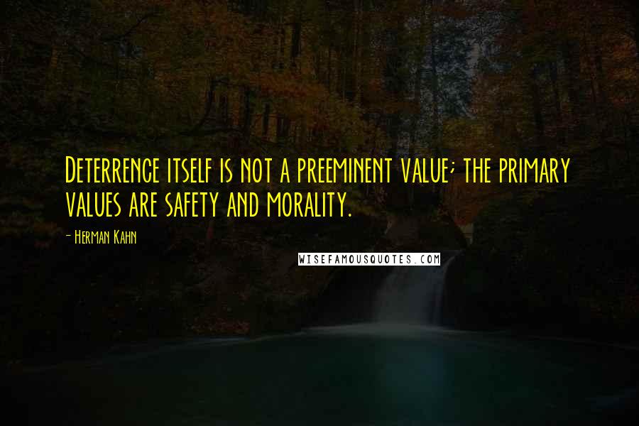 Herman Kahn Quotes: Deterrence itself is not a preeminent value; the primary values are safety and morality.