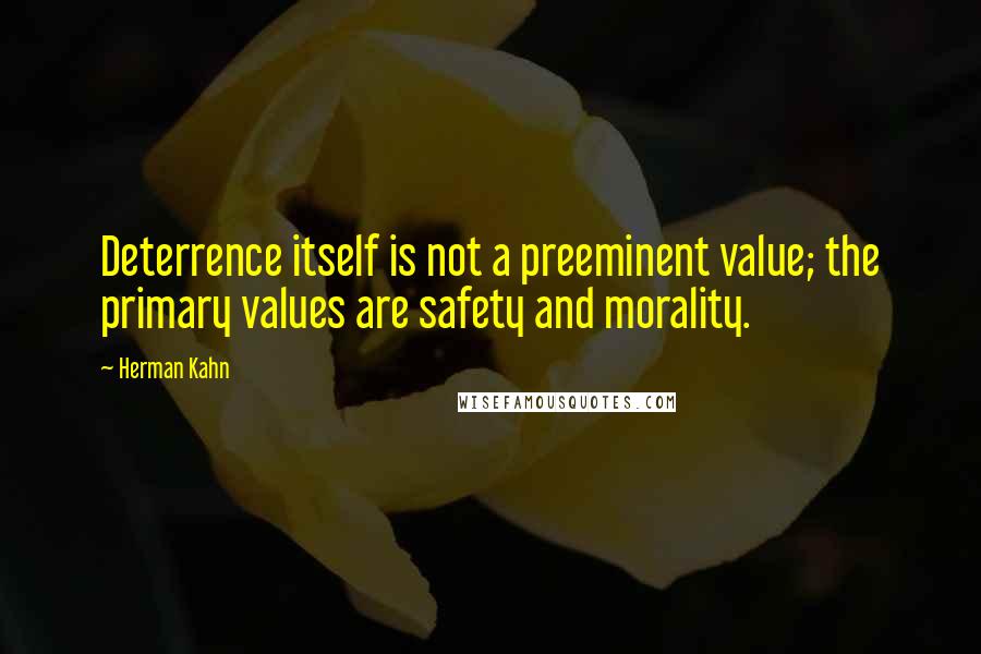 Herman Kahn Quotes: Deterrence itself is not a preeminent value; the primary values are safety and morality.