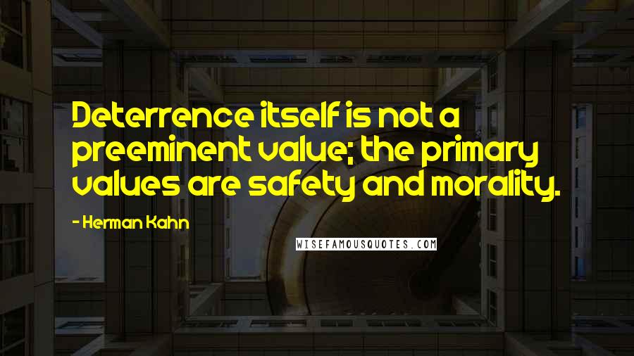 Herman Kahn Quotes: Deterrence itself is not a preeminent value; the primary values are safety and morality.