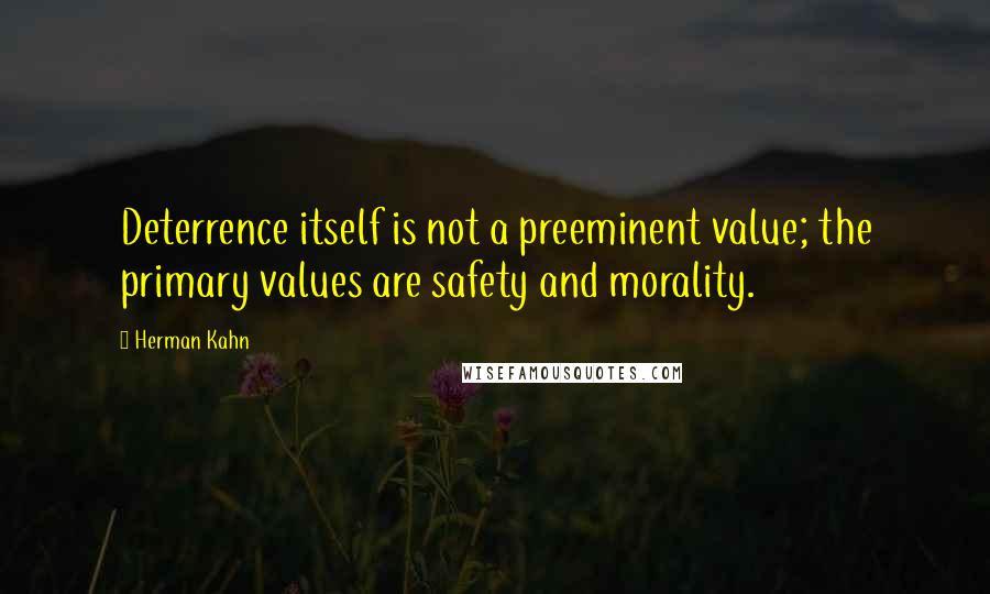 Herman Kahn Quotes: Deterrence itself is not a preeminent value; the primary values are safety and morality.