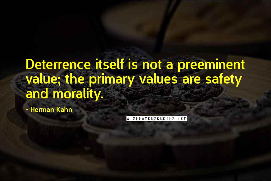 Herman Kahn Quotes: Deterrence itself is not a preeminent value; the primary values are safety and morality.