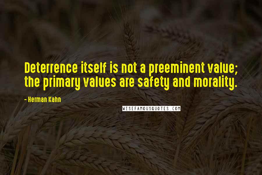 Herman Kahn Quotes: Deterrence itself is not a preeminent value; the primary values are safety and morality.