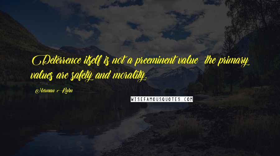 Herman Kahn Quotes: Deterrence itself is not a preeminent value; the primary values are safety and morality.