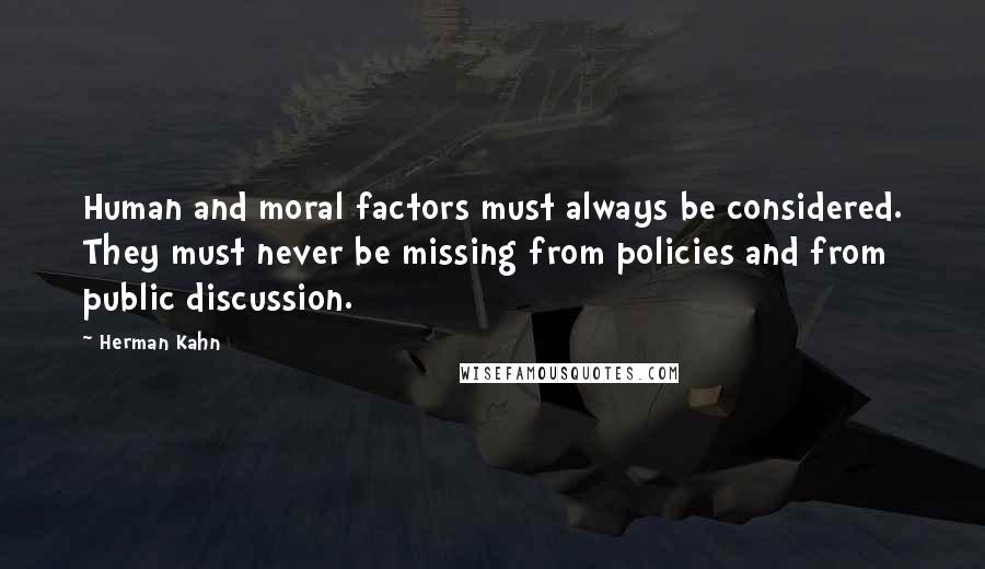 Herman Kahn Quotes: Human and moral factors must always be considered. They must never be missing from policies and from public discussion.