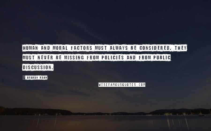 Herman Kahn Quotes: Human and moral factors must always be considered. They must never be missing from policies and from public discussion.