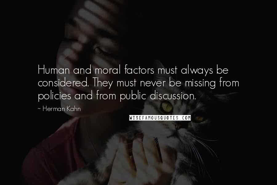 Herman Kahn Quotes: Human and moral factors must always be considered. They must never be missing from policies and from public discussion.