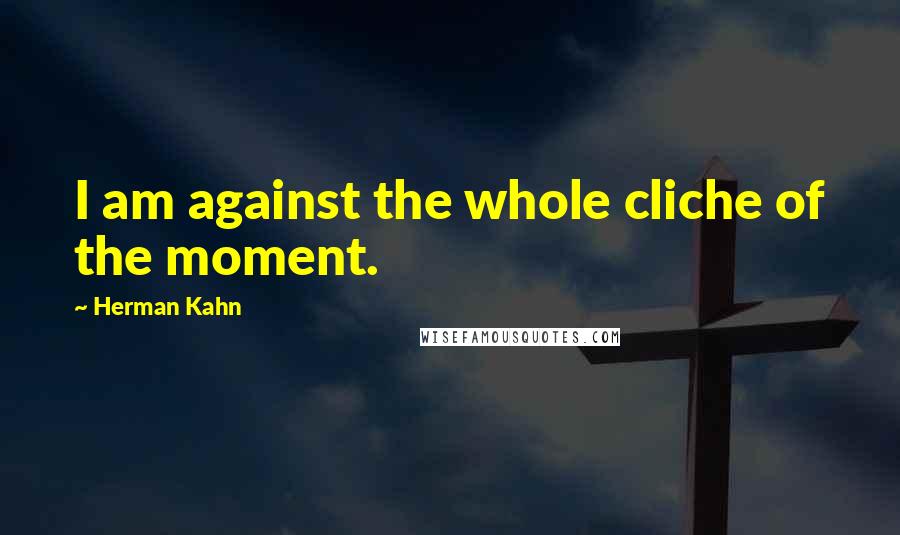 Herman Kahn Quotes: I am against the whole cliche of the moment.