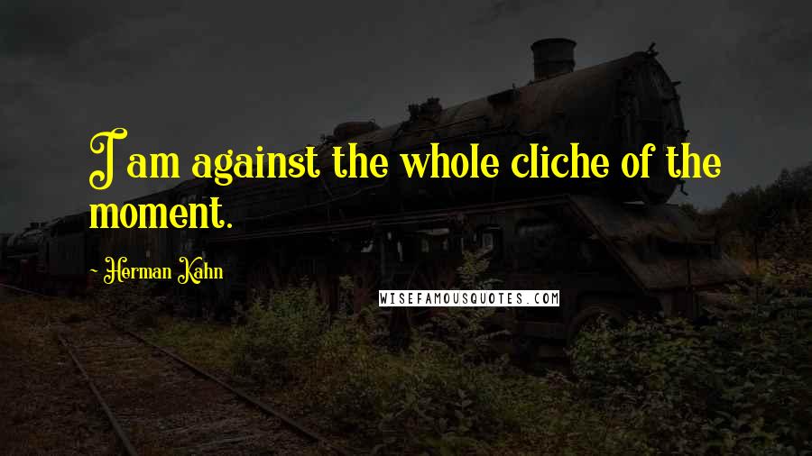 Herman Kahn Quotes: I am against the whole cliche of the moment.