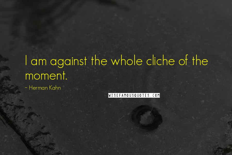 Herman Kahn Quotes: I am against the whole cliche of the moment.