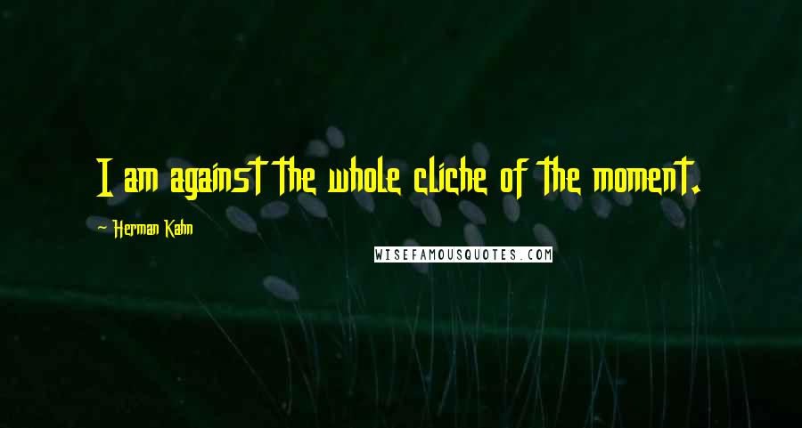 Herman Kahn Quotes: I am against the whole cliche of the moment.