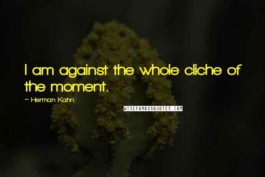 Herman Kahn Quotes: I am against the whole cliche of the moment.