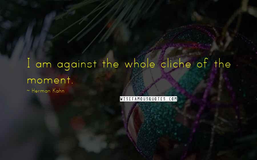 Herman Kahn Quotes: I am against the whole cliche of the moment.