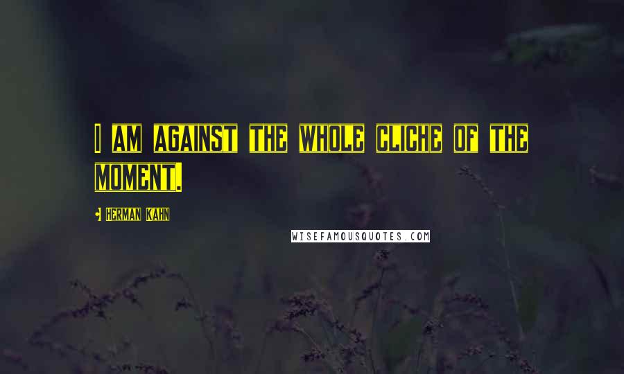 Herman Kahn Quotes: I am against the whole cliche of the moment.