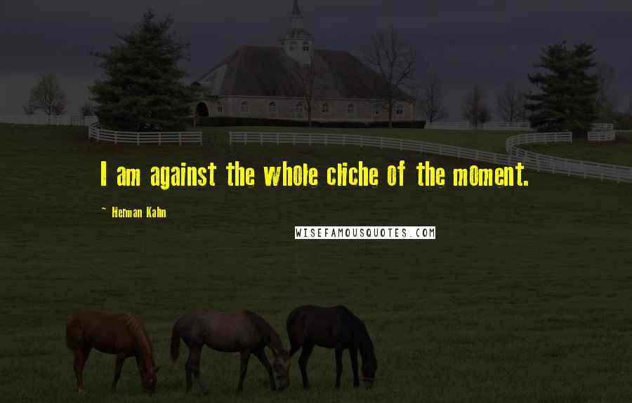 Herman Kahn Quotes: I am against the whole cliche of the moment.