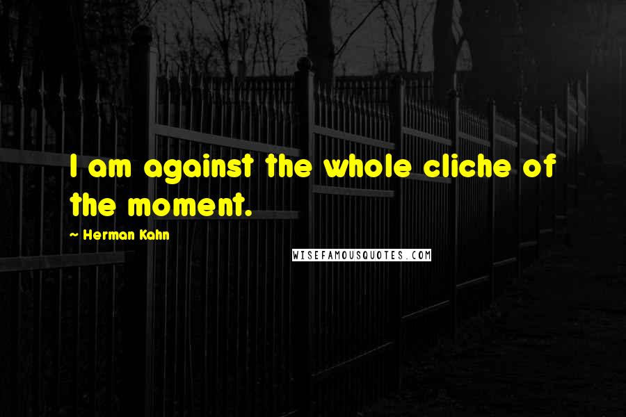 Herman Kahn Quotes: I am against the whole cliche of the moment.