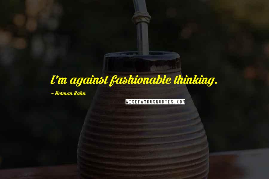 Herman Kahn Quotes: I'm against fashionable thinking.