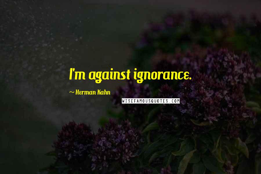 Herman Kahn Quotes: I'm against ignorance.