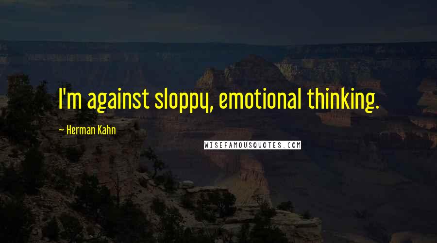 Herman Kahn Quotes: I'm against sloppy, emotional thinking.