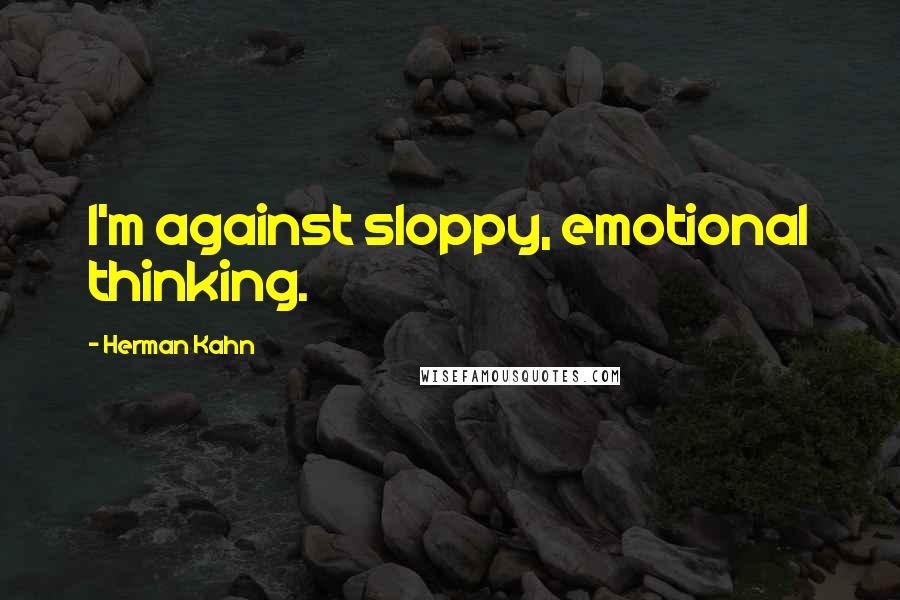 Herman Kahn Quotes: I'm against sloppy, emotional thinking.