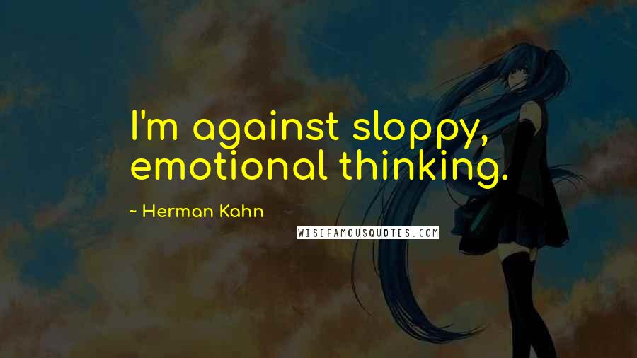 Herman Kahn Quotes: I'm against sloppy, emotional thinking.