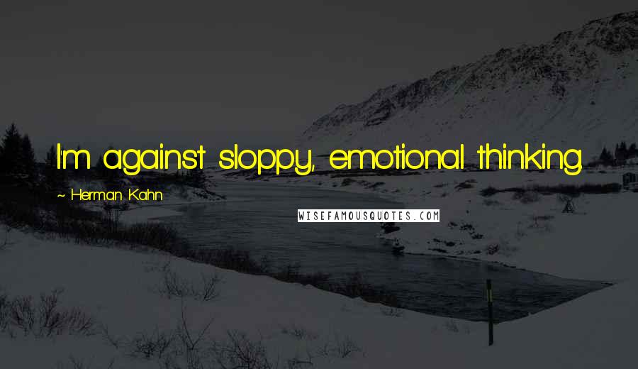 Herman Kahn Quotes: I'm against sloppy, emotional thinking.