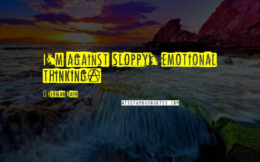 Herman Kahn Quotes: I'm against sloppy, emotional thinking.