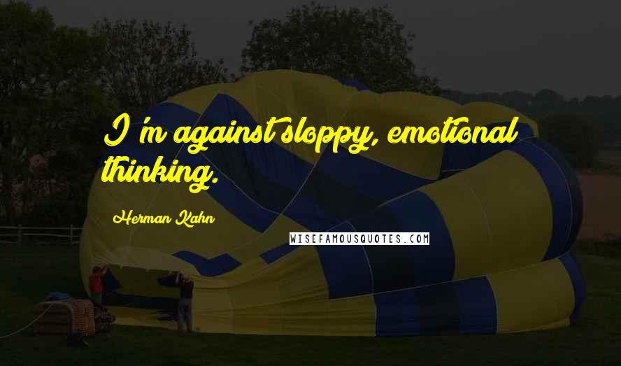 Herman Kahn Quotes: I'm against sloppy, emotional thinking.