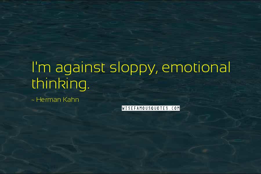 Herman Kahn Quotes: I'm against sloppy, emotional thinking.