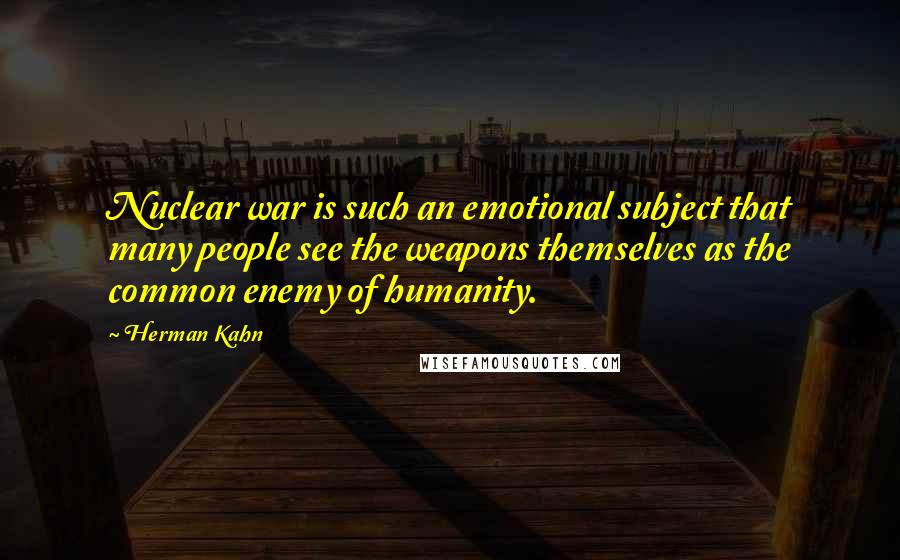 Herman Kahn Quotes: Nuclear war is such an emotional subject that many people see the weapons themselves as the common enemy of humanity.