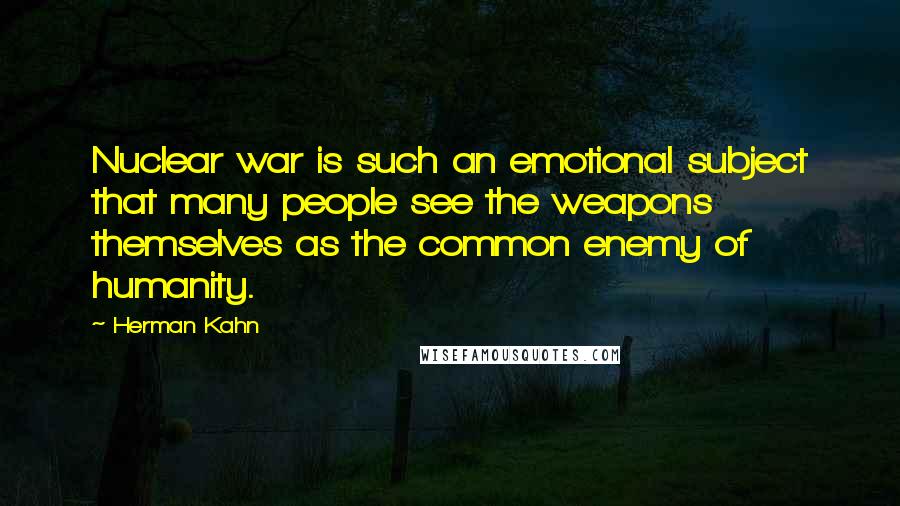 Herman Kahn Quotes: Nuclear war is such an emotional subject that many people see the weapons themselves as the common enemy of humanity.