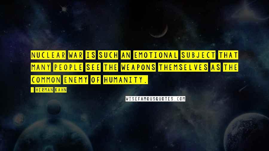 Herman Kahn Quotes: Nuclear war is such an emotional subject that many people see the weapons themselves as the common enemy of humanity.