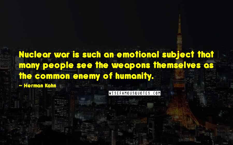 Herman Kahn Quotes: Nuclear war is such an emotional subject that many people see the weapons themselves as the common enemy of humanity.