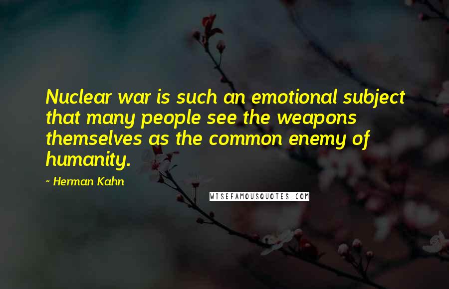 Herman Kahn Quotes: Nuclear war is such an emotional subject that many people see the weapons themselves as the common enemy of humanity.