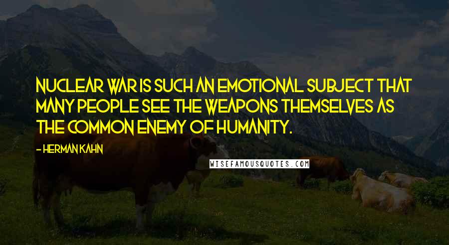 Herman Kahn Quotes: Nuclear war is such an emotional subject that many people see the weapons themselves as the common enemy of humanity.